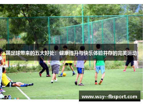 踢足球带来的五大好处：健康提升与快乐体验并存的完美运动