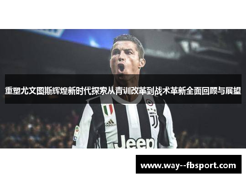 重塑尤文图斯辉煌新时代探索从青训改革到战术革新全面回顾与展望