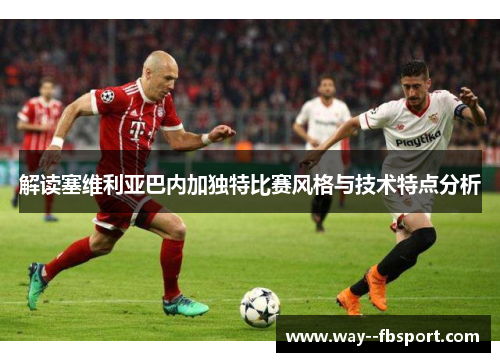 解读塞维利亚巴内加独特比赛风格与技术特点分析