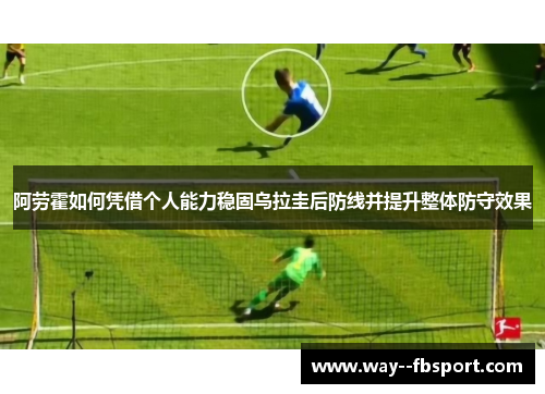 阿劳霍如何凭借个人能力稳固乌拉圭后防线并提升整体防守效果