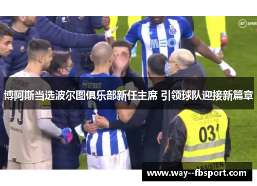 博阿斯当选波尔图俱乐部新任主席 引领球队迎接新篇章
