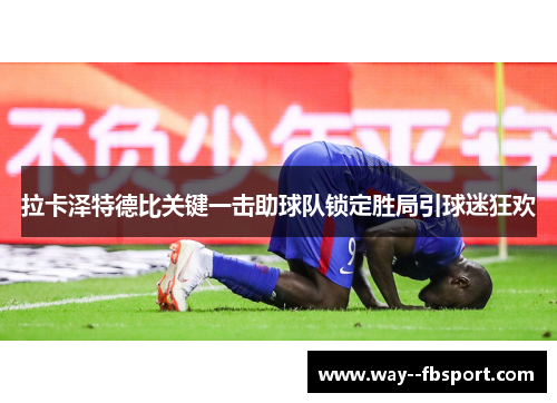 拉卡泽特德比关键一击助球队锁定胜局引球迷狂欢