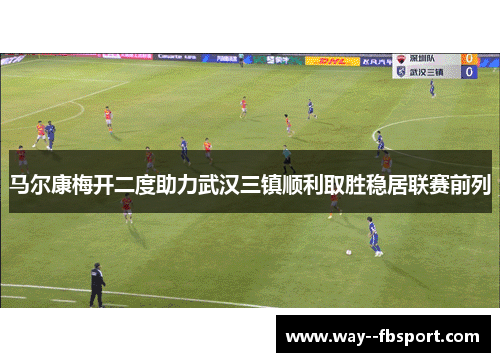 马尔康梅开二度助力武汉三镇顺利取胜稳居联赛前列