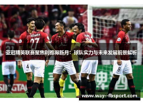 亚冠精英联赛聚焦利雅得新月：球队实力与未来发展前景解析