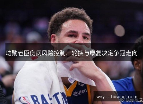 功勋老臣伤病风险控制，轮换与康复决定争冠走向