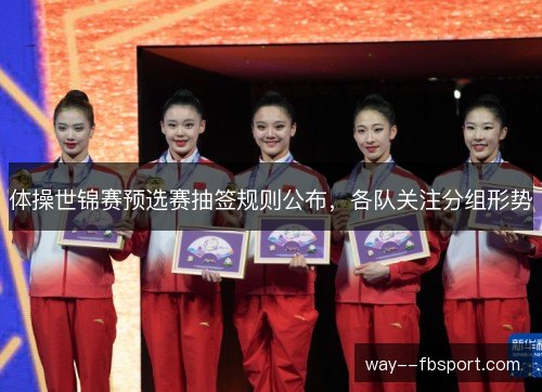 体操世锦赛预选赛抽签规则公布，各队关注分组形势